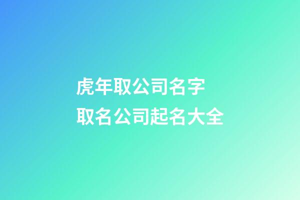 虎年取公司名字 取名公司起名大全-第1張-公司起名-玄機派
